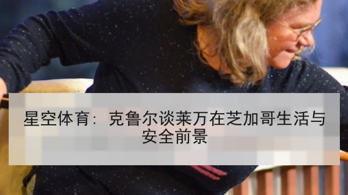 星空体育: 克鲁尔谈莱万在芝加哥生活与安全前景 星空体育: 克鲁尔谈莱万在芝加哥生活与安全前景