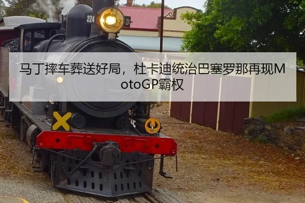 马丁摔车葬送好局，杜卡迪统治巴塞罗那再现MotoGP霸权