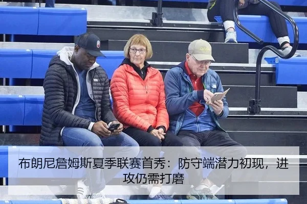 布朗尼詹姆斯夏季联赛首秀：防守端潜力初现，进攻仍需打磨