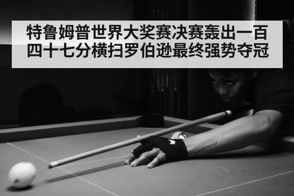 特鲁姆普世界大奖赛决赛轰出一百四十七分横扫罗伯逊最终强势夺冠