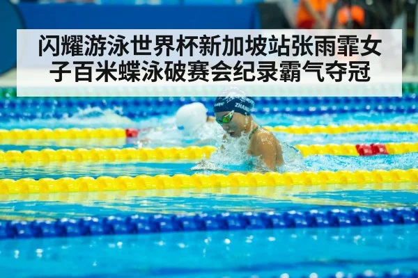 闪耀游泳世界杯新加坡站张雨霏女子百米蝶泳破赛会纪录霸气夺冠