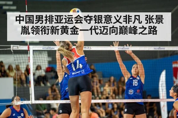 中国男排亚运会夺银意义非凡 张景胤领衔新黄金一代迈向巅峰之路
