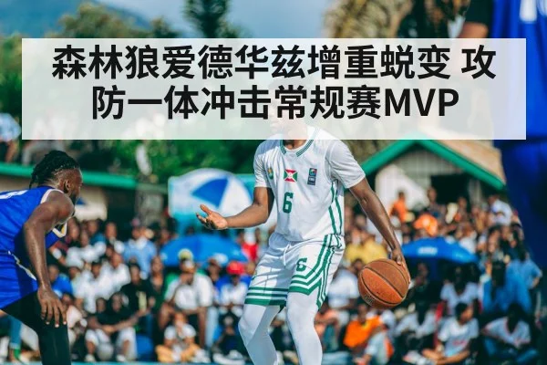 森林狼爱德华兹增重蜕变 攻防一体冲击常规赛MVP