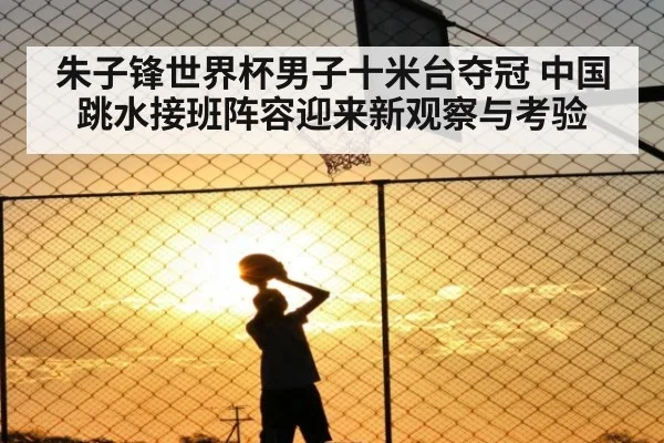 朱子锋世界杯男子十米台夺冠 中国跳水接班阵容迎来新观察与考验